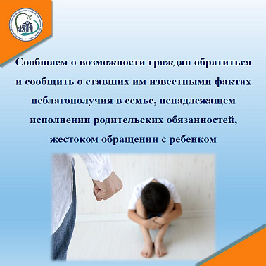 Сообщаем о возможности граждан обратиться и сообщить о ставших им известными фактах неблагополучия в семье, ненадлежащем исполнении родительских обязанностей, жестоком обращении с ребенком